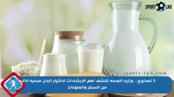 3 نصائح.. وزارة الصحة تكشف أهم الإرشادات لاختيار ألبان صحية خالية من السكر والملونات
